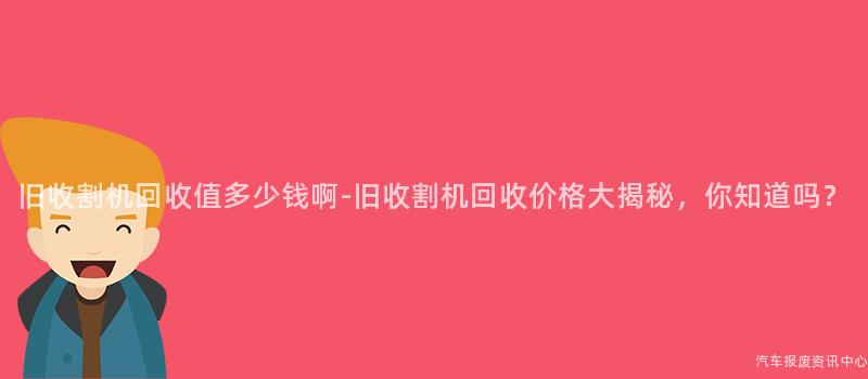 旧收割机回收值多少钱啊-旧收割机回收价格大揭秘，你知道吗？