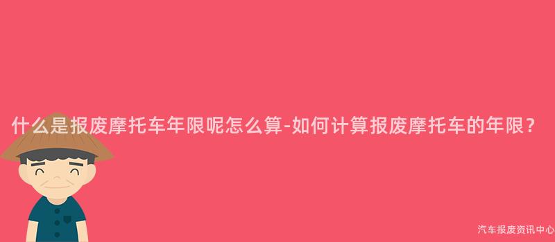 什么是报废摩托车年限呢怎么算-如何计算报废摩托车的年限？