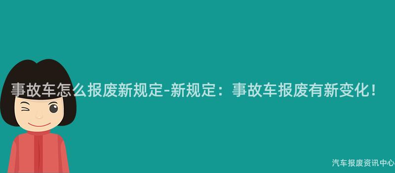 事故车怎么报废新规定-新规定：事故车报废有新变化！