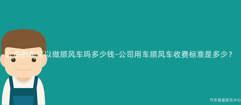公司的车可以做顺风车吗多少钱-公司用车顺风车收费标准是多少？