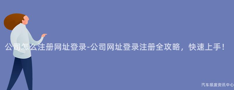 公司怎么注册网址登录-公司网址登录注册全攻略，快速上手！