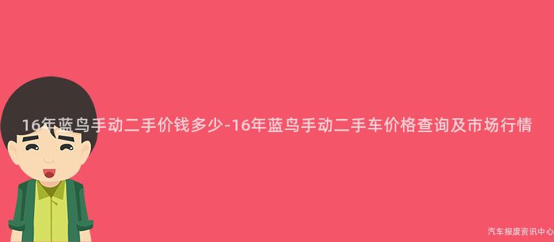16年蓝鸟手动二手价钱多少-16年蓝鸟手动二手车价格查询及市场行情