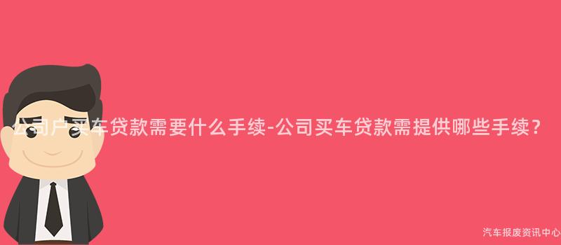公司户买车贷款需要什么手续-公司买车贷款需提供哪些手续？