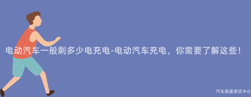 电动汽车一般剩多少电充电-电动汽车充电，你需要了解这些！