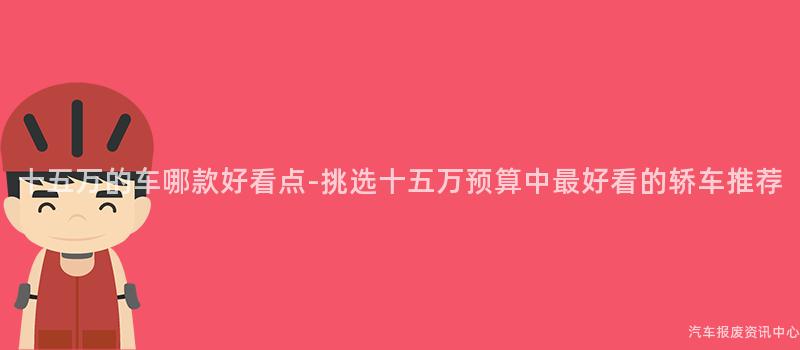十五万的车哪款好看点-挑选十五万预算中最好看的轿车推荐