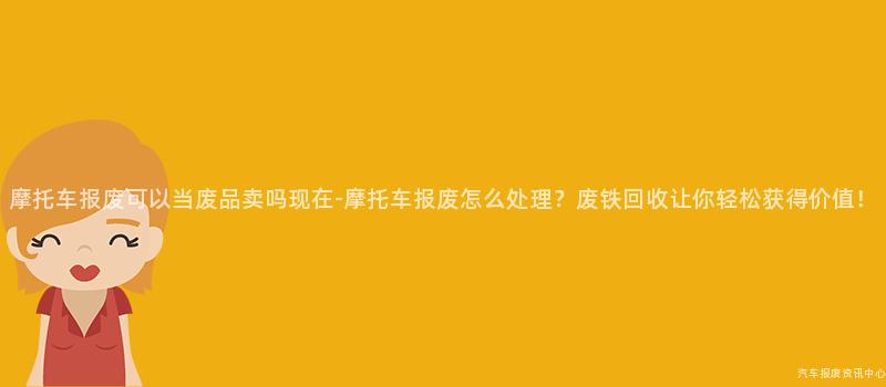 摩托车报废可以当废品卖吗现在-摩托车报废怎么处理？废铁回收让你轻松获得价值！