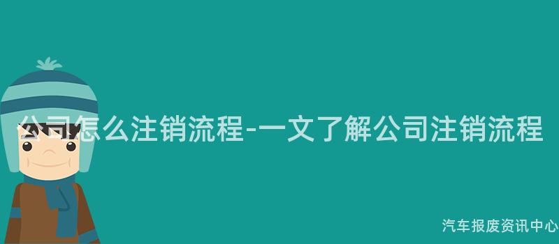 公司怎么注销流程-一文了解公司注销流程