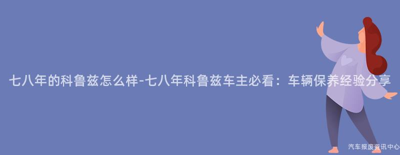 七八年的科鲁兹怎么样-七八年科鲁兹车主必看：车辆保养经验分享