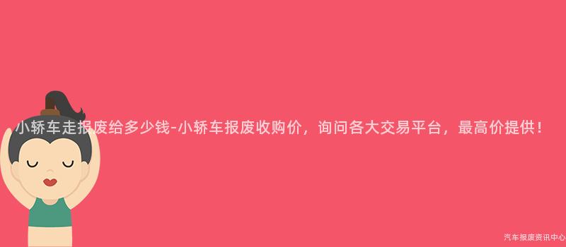 小轿车走报废给多少钱-小轿车报废收购价，询问各大交易平台，最高价提供！