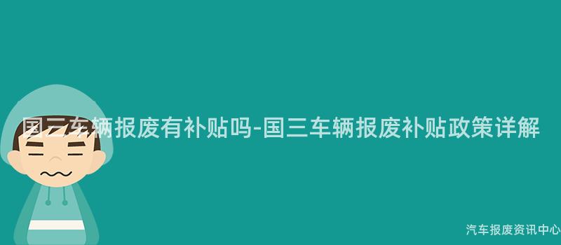 国三车辆报废有补贴吗-国三车辆报废补贴政策详解