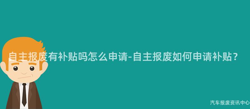 自主报废有补贴吗怎么申请-自主报废如何申请补贴？