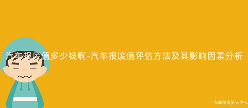 汽车报废值多少钱啊-汽车报废值评估方法及其影响因素分析