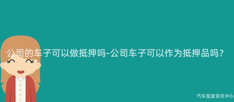 公司的车子可以做抵押吗-公司车子可以作为抵押品吗？