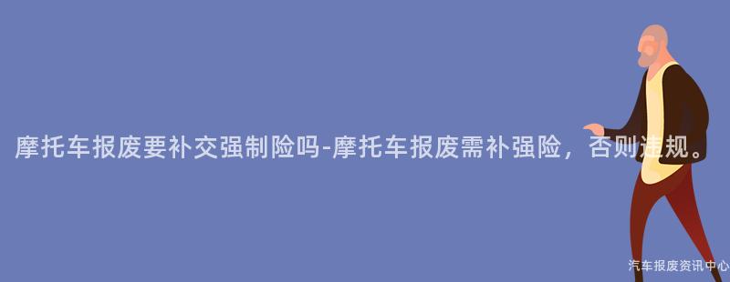 摩托车报废要补交强制险吗-摩托车报废需补强险，否则违规。