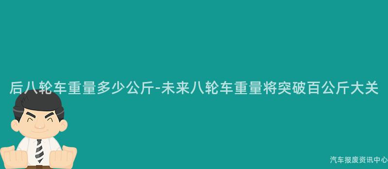 后八轮车重量多少公斤-未来八轮车重量将突破百公斤大关