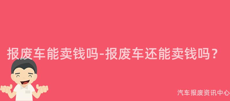 报废车能卖钱吗-报废车还能卖钱吗？