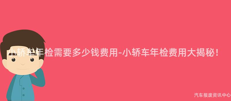 小轿车年检需要多少钱费用-小轿车年检费用大揭秘！