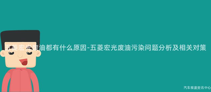 五菱宏光废油都有什么原因-五菱宏光废油污染问题分析及相关对策
