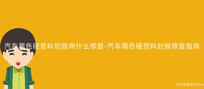 汽车黑色硬塑料划痕用什么修复-汽车黑色硬塑料划痕修复指南