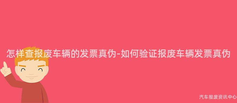 怎样查报废车辆的发票真伪-如何验证报废车辆发票真伪