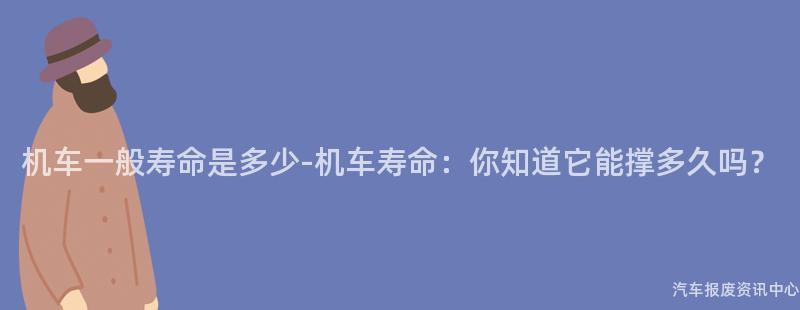 机车一般寿命是多少-机车寿命：你知道它能撑多久吗？