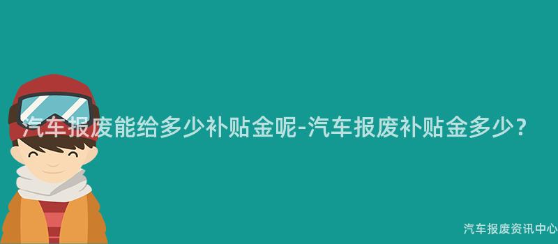 汽车报废能给多少补贴金呢-汽车报废补贴金多少？