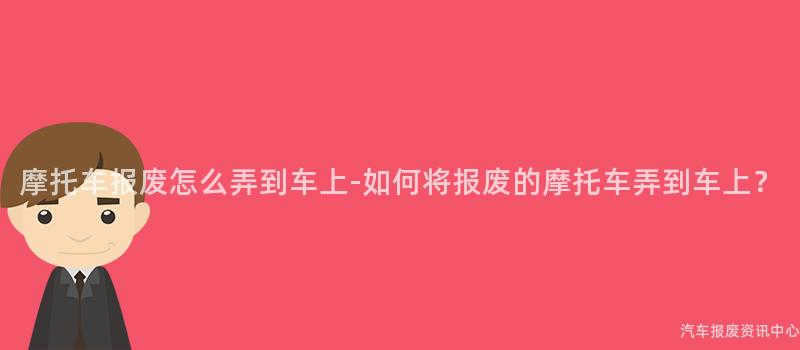 摩托车报废怎么弄到车上-如何将报废的摩托车弄到车上？