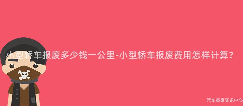 小型轿车报废多少钱一公里-小型轿车报废费用怎样计算？