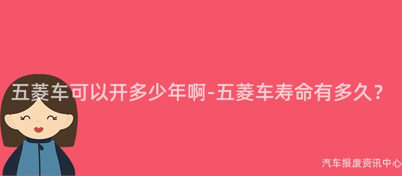 五菱车可以开多少年啊-五菱车寿命有多久？