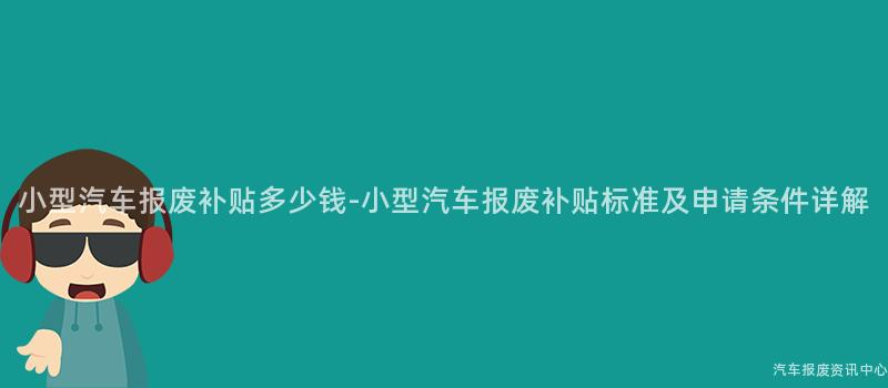小型汽车报废补贴多少钱-小型汽车报废补贴标准及申请条件详解