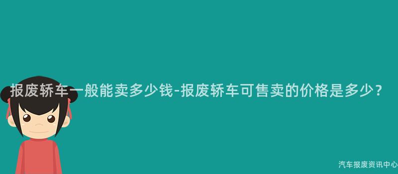 报废轿车一般能卖多少钱-报废轿车可售卖的价格是多少？