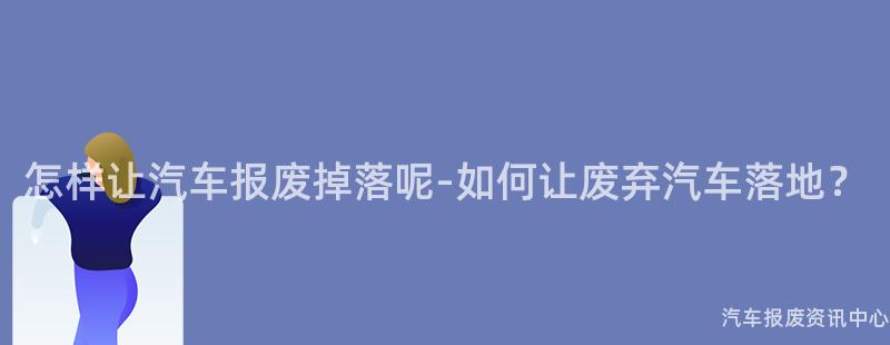 怎样让汽车报废掉落呢-如何让废弃汽车落地？