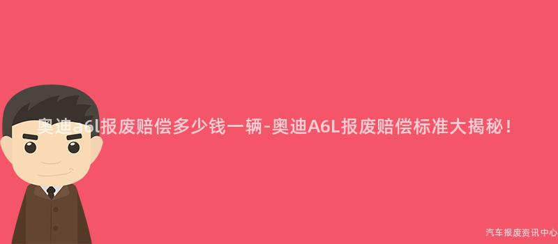 奥迪a6l报废赔偿多少钱一辆-奥迪A6L报废赔偿标准大揭秘！