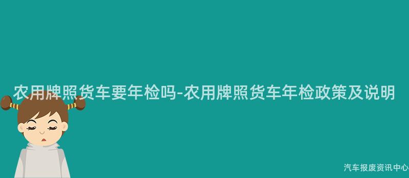 农用牌照货车要年检吗-农用牌照货车年检政策及说明