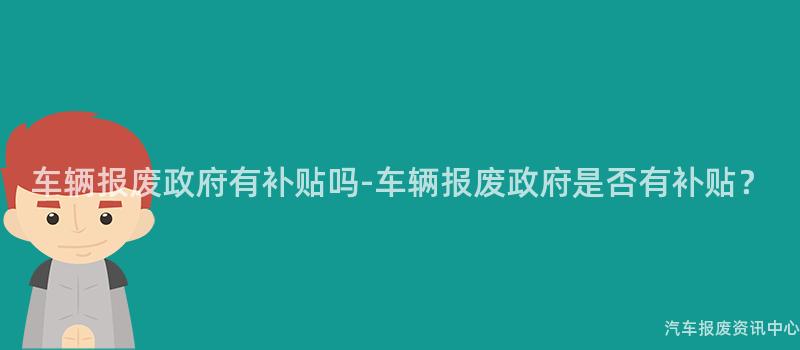 车辆报废政府有补贴吗-车辆报废政府是否有补贴？