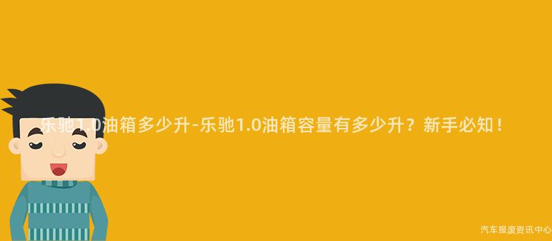 乐驰1.0油箱多少升-乐驰1.0油箱容量有多少升？新手必知！