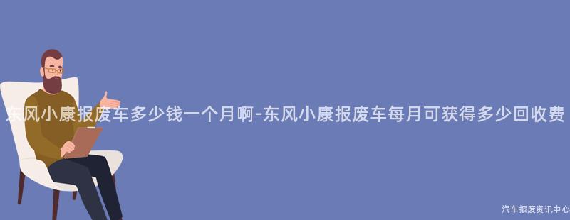 东风小康报废车多少钱一个月啊-东风小康报废车每月可获得多少回收费