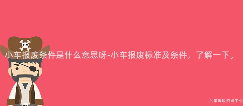 小车报废条件是什么意思呀-小车报废标准及条件，了解一下。