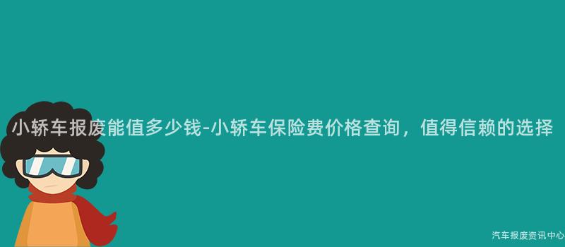 小轿车报废能值多少钱-小轿车保险费价格查询，值得信赖的选择