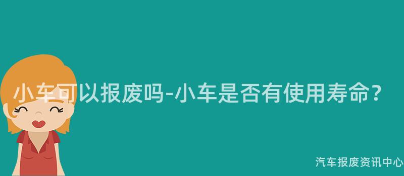 小车可以报废吗-小车是否有使用寿命？