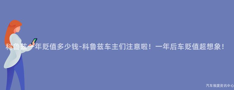科鲁兹一年贬值多少钱-科鲁兹车主们注意啦！一年后车贬值超想象！