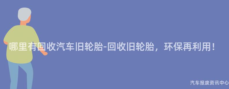 哪里有回收汽车旧轮胎-回收旧轮胎，环保再利用！