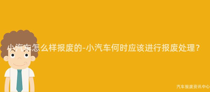 小汽车怎么样报废的-小汽车何时应该进行报废处理？