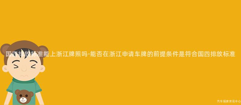 国四排放标准能上浙江牌照吗-能否在浙江申请车牌的前提条件是符合国四排放标准