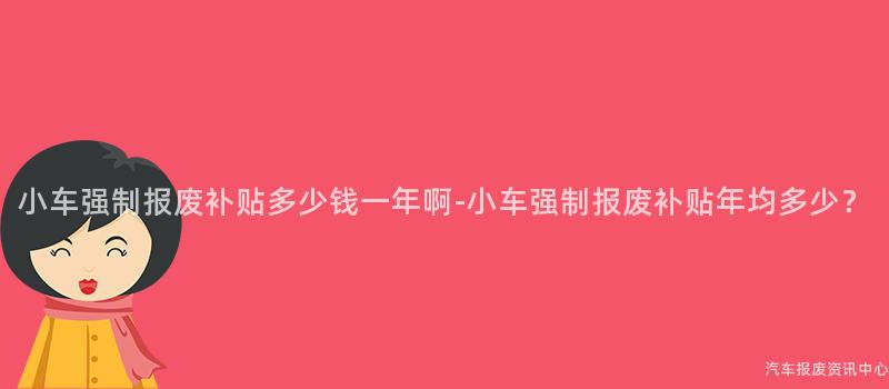 小车强制报废补贴多少钱一年啊-小车强制报废补贴年均多少？