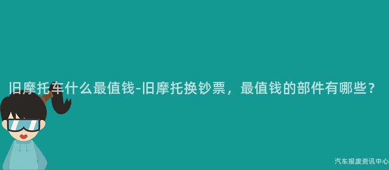 旧摩托车什么最值钱-旧摩托换钞票，最值钱的部件有哪些？