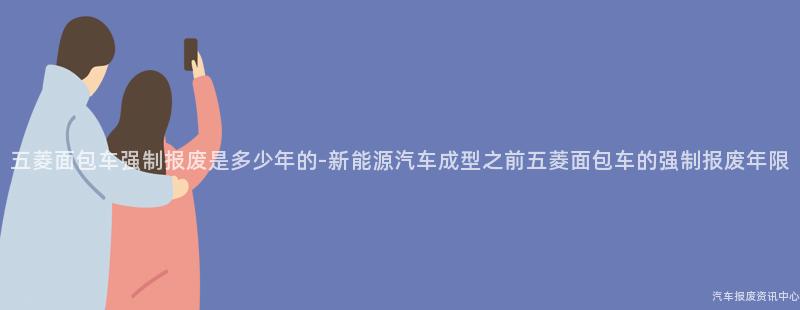 五菱面包车强制报废是多少年的-新能源汽车成型之前五菱面包车的强制报废年限