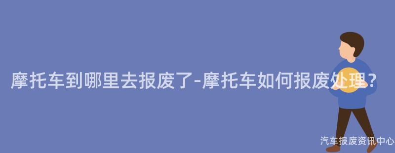 摩托车到哪里去报废了-摩托车如何报废处理？