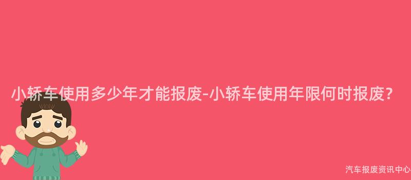 小轿车使用多少年才能报废-小轿车使用年限何时报废？