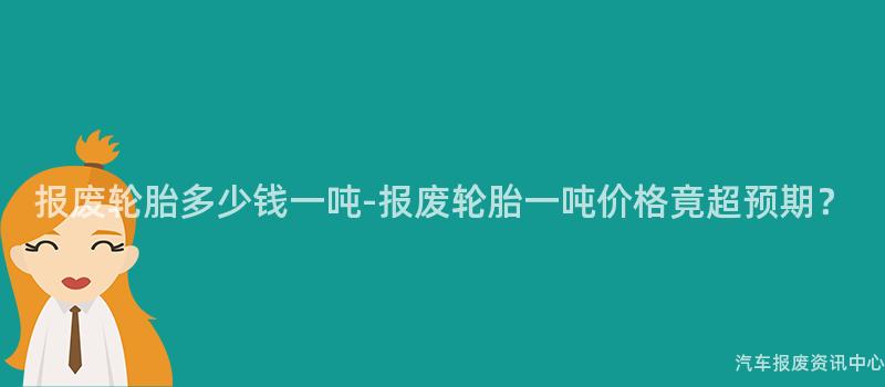 报废轮胎多少钱一吨-报废轮胎一吨价格竟超预期？